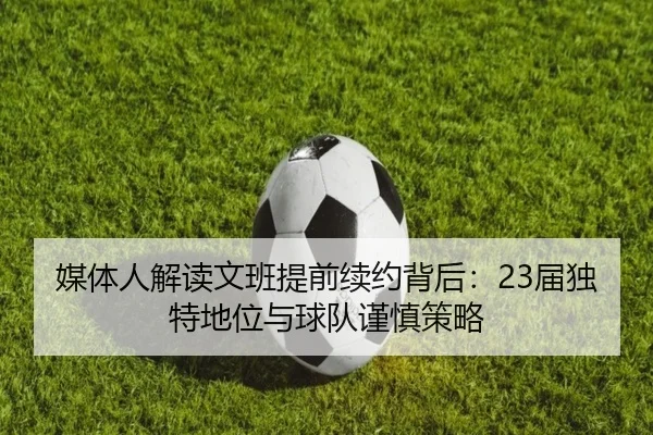 媒体人解读文班提前续约背后：23届独特地位与球队谨慎策略
